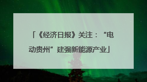 《经济日报》关注：“电动贵州”建强新能源产业