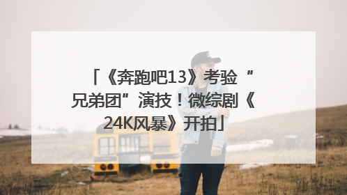 《奔跑吧13》考验“兄弟团”演技！微综剧《24K风暴》开拍