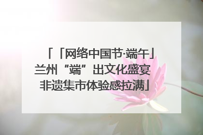 「网络中国节·端午」兰州“端”出文化盛宴 非遗集市体验感拉满