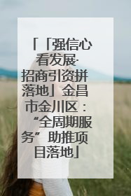 「强信心 看发展·招商引资拼落地」金昌市金川区：“全周期服务”助推项目落地