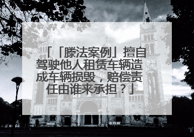 「滕法案例」擅自驾驶他人租赁车辆造成车辆损毁，赔偿责任由谁来承担？