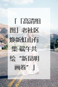 「高清组图」老社区焕新虹山有集 端午共绘“新昆明画卷”