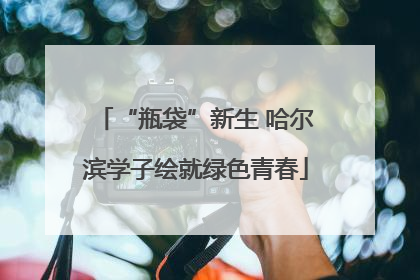 “瓶袋”新生 哈尔滨学子绘就绿色青春