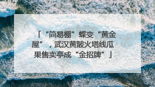 “简易棚”蝶变“黄金屋”，武汉黄陂火塔线瓜果售卖亭成“金招牌”