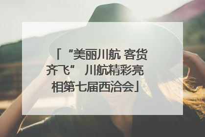 “美丽川航 客货齐飞” 川航精彩亮相第七届西洽会