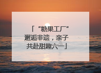 “糖果工厂”邂逅非遗，亲子共赴甜趣六一