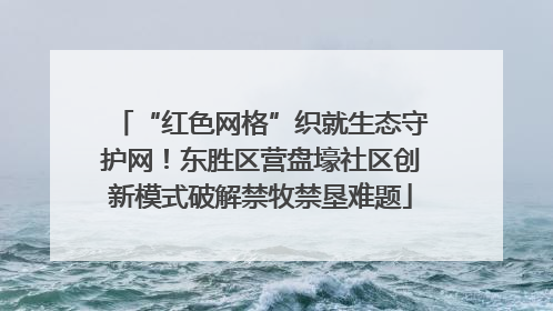 “红色网格”织就生态守护网！东胜区营盘壕社区创新模式破解禁牧禁垦难题