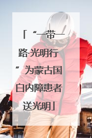 “一带一路·光明行”为蒙古国白内障患者送光明