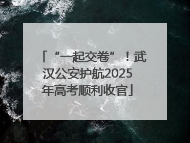 “一起交卷”！武汉公安护航2025年高考顺利收官