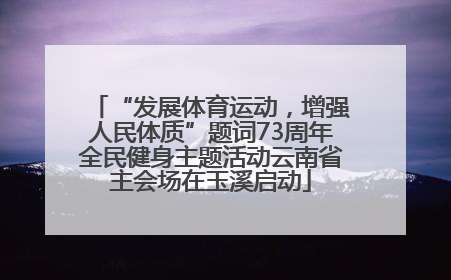 “发展体育运动，增强人民体质”题词73周年全民健身主题活动云南省主会场在玉溪启动