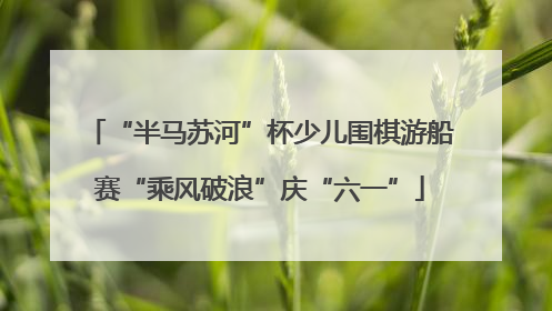 “半马苏河”杯少儿围棋游船赛“乘风破浪”庆“六一”
