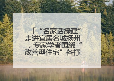 “名家话绿建”走进宜居名城扬州，专家学者围绕“改善型住宅”各抒己见贡献智慧