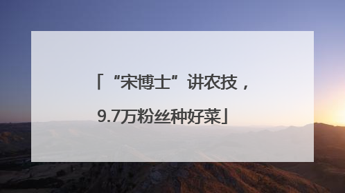 “宋博士”讲农技，9.7万粉丝种好菜