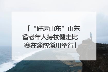 “好运山东”山东省老年人持杖健走比赛在淄博淄川举行