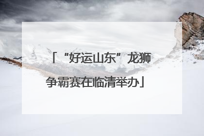 “好运山东”龙狮争霸赛在临清举办
