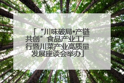 “川味破局•产链共创”食品产业工厂行暨川菜产业高质量发展座谈会举办