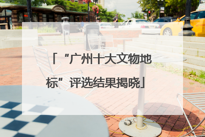 “广州十大文物地标”评选结果揭晓