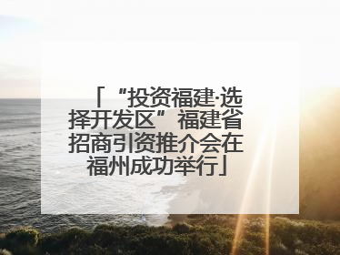 “投资福建·选择开发区”福建省招商引资推介会在福州成功举行