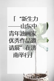 “新生力——山东中青年油画家优秀作品邀请展”在济南举行
