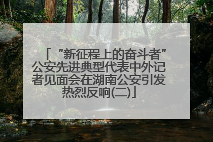 “新征程上的奋斗者”公安先进典型代表中外记者见面会在湖南公安引发热烈反响(二)