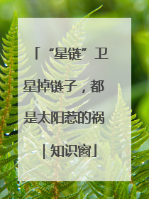 “星链”卫星掉链子，都是太阳惹的祸｜知识窗