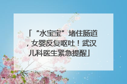 “水宝宝”堵住肠道，女婴反复呕吐！武汉儿科医生紧急提醒