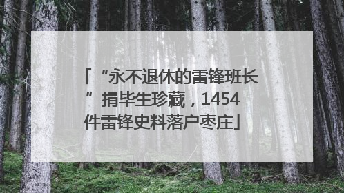 “永不退休的雷锋班长”捐毕生珍藏，1454件雷锋史料落户枣庄