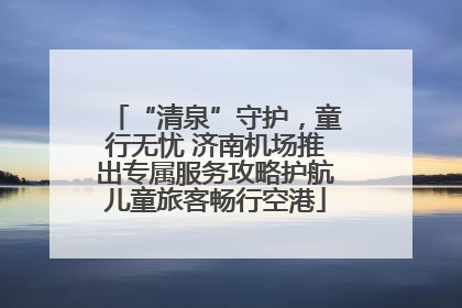 “清泉”守护，童行无忧 济南机场推出专属服务攻略护航儿童旅客畅行空港