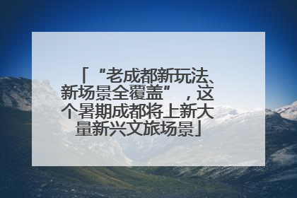 “老成都新玩法、新场景全覆盖”，这个暑期成都将上新大量新兴文旅场景