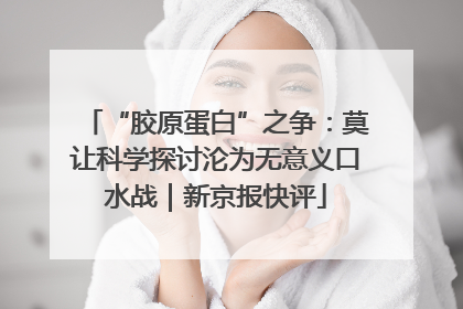 “胶原蛋白”之争：莫让科学探讨沦为无意义口水战｜新京报快评
