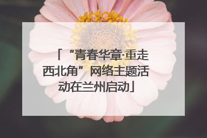 “青春华章·重走西北角”网络主题活动在兰州启动