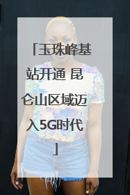 玉珠峰基站开通 昆仑山区域迈入5G时代