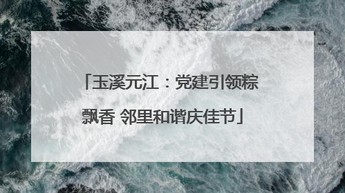 玉溪元江：党建引领粽飘香 邻里和谐庆佳节