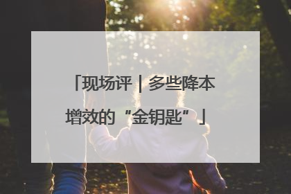 现场评｜多些降本增效的“金钥匙”