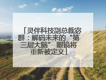 灵伴科技副总裁宓群：解码未来的“第三层大脑” 眼镜将重新被定义