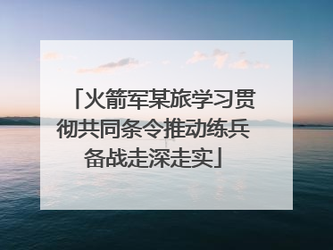 火箭军某旅学习贯彻共同条令推动练兵备战走深走实