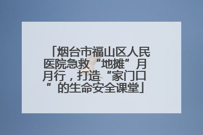 烟台市福山区人民医院急救“地摊”月月行，打造“家门口”的生命安全课堂