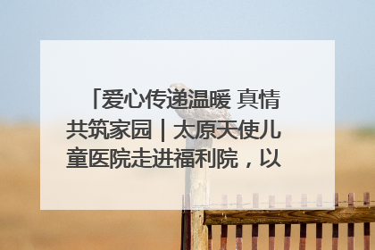 爱心传递温暖 真情共筑家园｜太原天使儿童医院走进福利院，以爱守护童真笑颜！