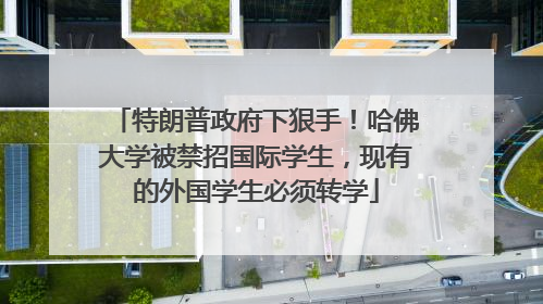 特朗普政府下狠手！哈佛大学被禁招国际学生，现有的外国学生必须转学