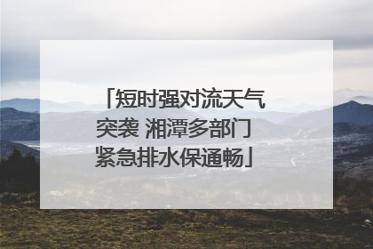 短时强对流天气突袭 湘潭多部门紧急排水保通畅
