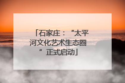 石家庄：“太平河文化艺术生态圈”正式启动