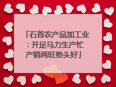 石首农产品加工业：开足马力生产忙 产销两旺势头好