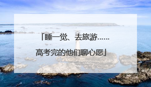 睡一觉、去旅游……高考完的他们聊心愿