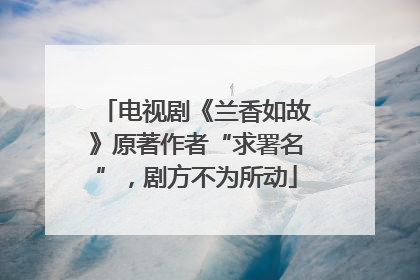 电视剧《兰香如故》原著作者“求署名”，剧方不为所动