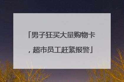 男子狂买大量购物卡，超市员工赶紧报警