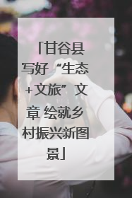 甘谷县 写好“生态+文旅”文章 绘就乡村振兴新图景