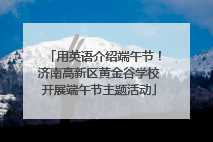 用英语介绍端午节！济南高新区黄金谷学校开展端午节主题活动