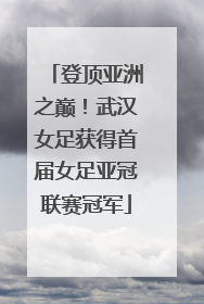 登顶亚洲之巅！武汉女足获得首届女足亚冠联赛冠军