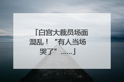 白宫大裁员场面混乱！“有人当场哭了”……