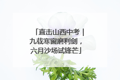 直击山西中考｜九载寒窗磨利剑，六月沙场试锋芒